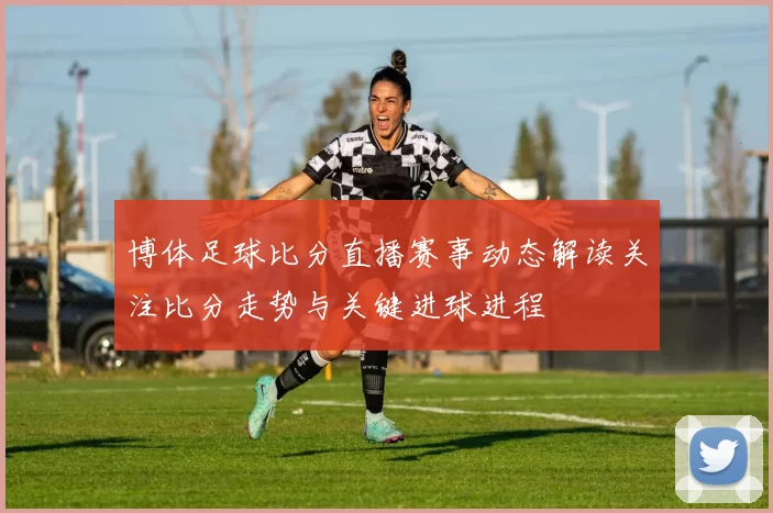 博体足球比分直播赛事动态解读关注比分走势与关键进球进程