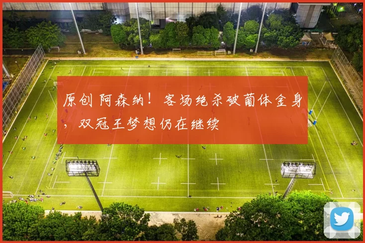 原创 阿森纳！客场绝杀破葡体金身，双冠王梦想仍在继续