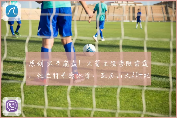 原创 末节崩盘！火箭主场惨败雷霆，杜兰特手感冰凉，亚历山大20+纪录持续刷新