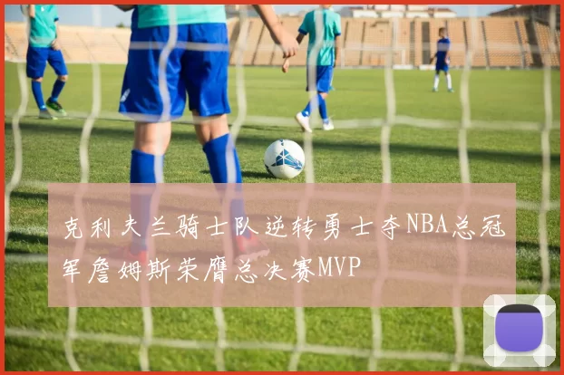 克利夫兰骑士队逆转勇士夺NBA总冠军詹姆斯荣膺总决赛MVP