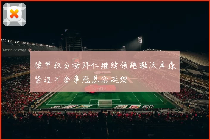 德甲积分榜拜仁继续领跑勒沃库森紧追不舍争冠悬念延续