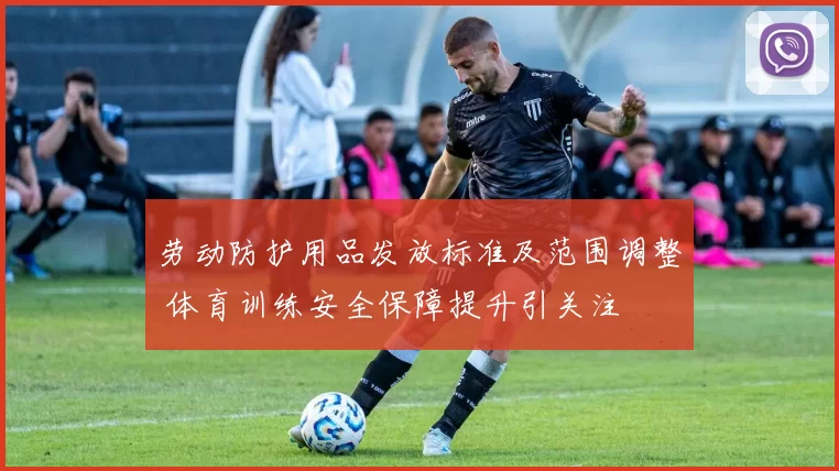 劳动防护用品发放标准及范围调整 体育训练安全保障提升引关注