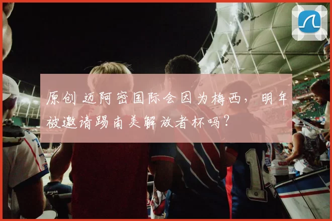 原创 迈阿密国际会因为梅西，明年被邀请踢南美解放者杯吗？