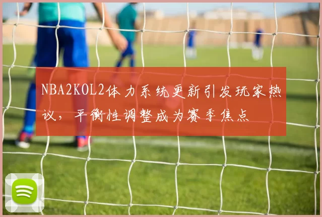 NBA2KOL2体力系统更新引发玩家热议，平衡性调整成为赛季焦点