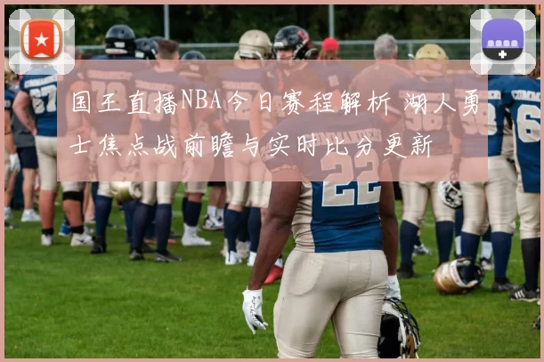 国王直播NBA今日赛程解析 湖人勇士焦点战前瞻与实时比分更新