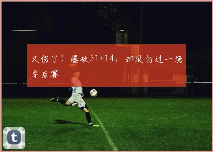 又伤了！爆砍51+14，却没打过一场季后赛