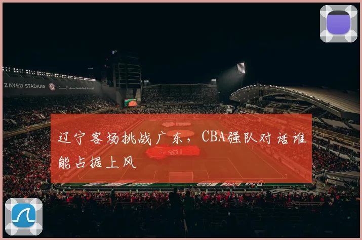 辽宁客场挑战广东，CBA强队对话谁能占据上风