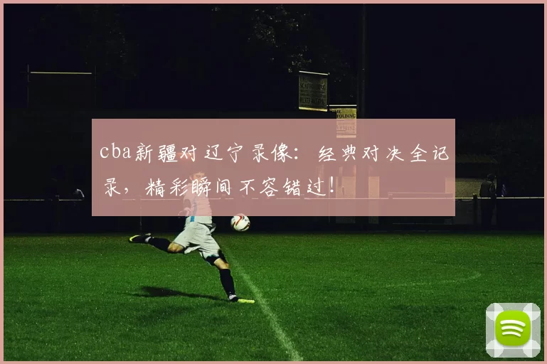 cba新疆对辽宁录像：经典对决全记录，精彩瞬间不容错过！