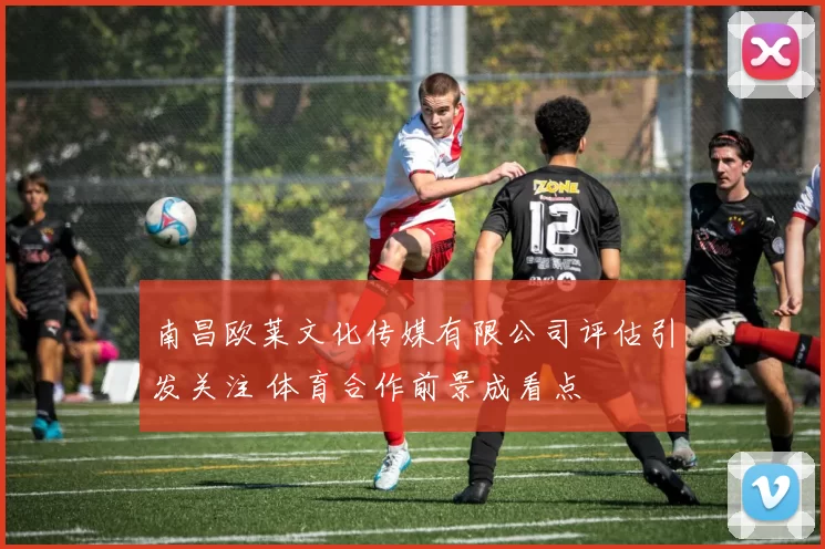 南昌欧莱文化传媒有限公司评估引发关注 体育合作前景成看点