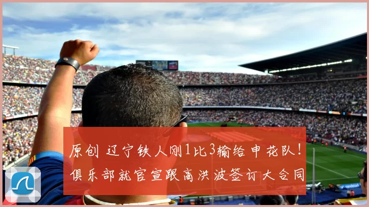 原创 辽宁铁人刚1比3输给申花队！俱乐部就官宣跟高洪波签订大合同，却被辟谣