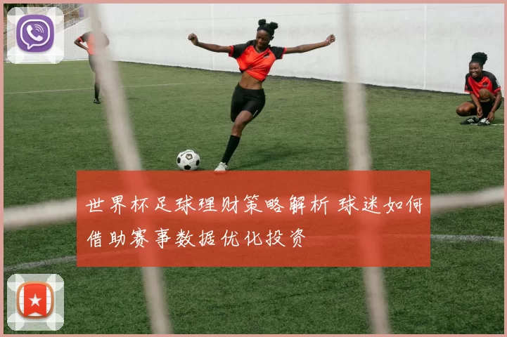 世界杯足球理财策略解析 球迷如何借助赛事数据优化投资