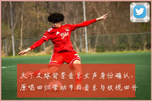 天下足球背景音乐女声身份确认，原唱回归带动节目音乐与收视回升