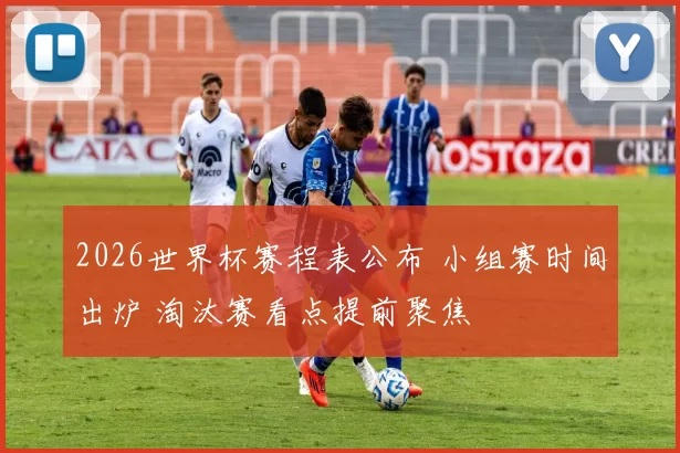 2026世界杯赛程表公布 小组赛时间出炉 淘汰赛看点提前聚焦