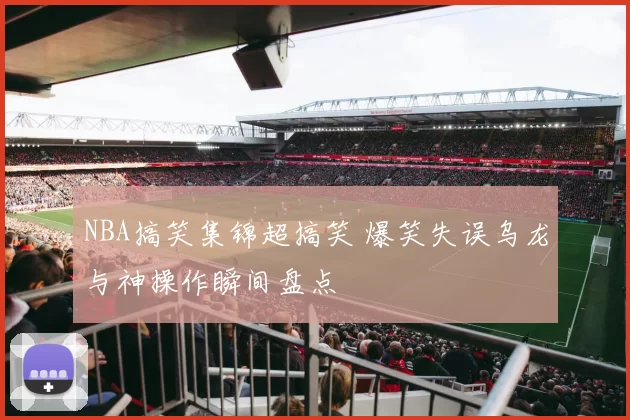 NBA搞笑集锦超搞笑 爆笑失误乌龙与神操作瞬间盘点