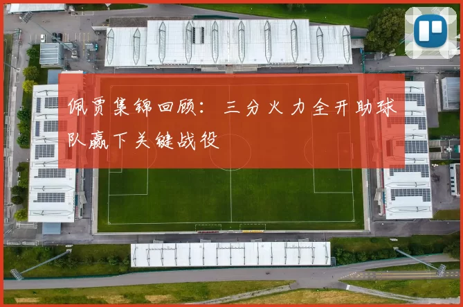 佩贾集锦回顾：三分火力全开助球队赢下关键战役