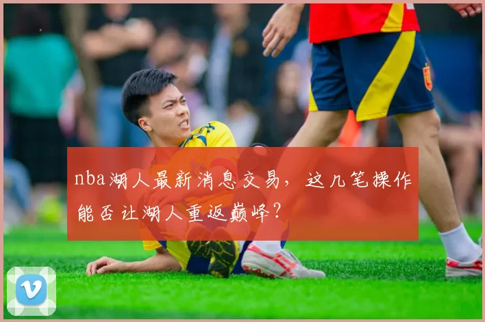 nba湖人最新消息交易，这几笔操作能否让湖人重返巅峰？