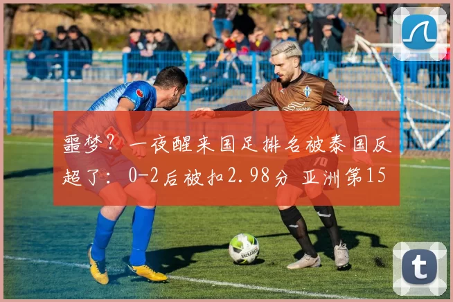 噩梦？一夜醒来国足排名被泰国反超了：0-2后被扣2.98分 亚洲第15