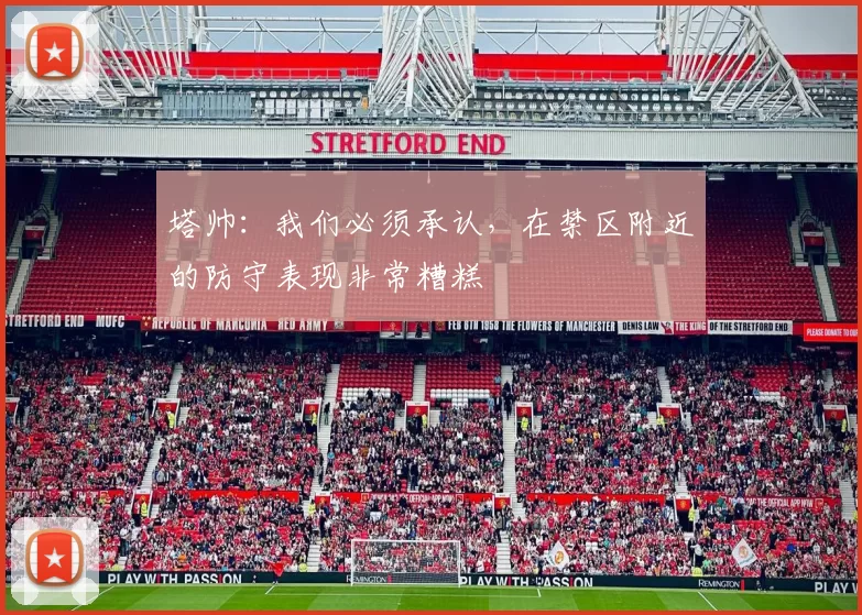 塔帅：我们必须承认，在禁区附近的防守表现非常糟糕