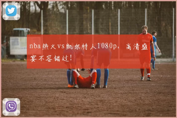 nba热火vs凯尔特人1080p，高清盛宴不容错过！