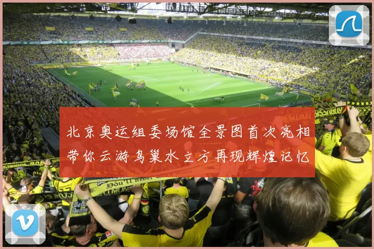 北京奥运组委场馆全景图首次亮相带你云游鸟巢水立方再现辉煌记忆