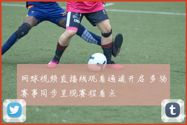 网球视频直播线观看通道开启 多场赛事同步呈现赛程看点