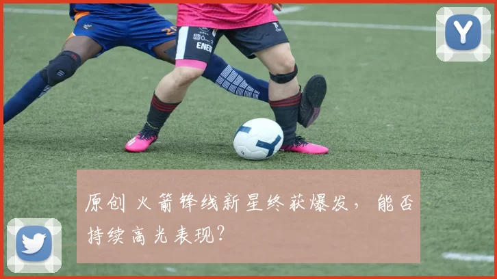 原创 火箭锋线新星终获爆发，能否持续高光表现？