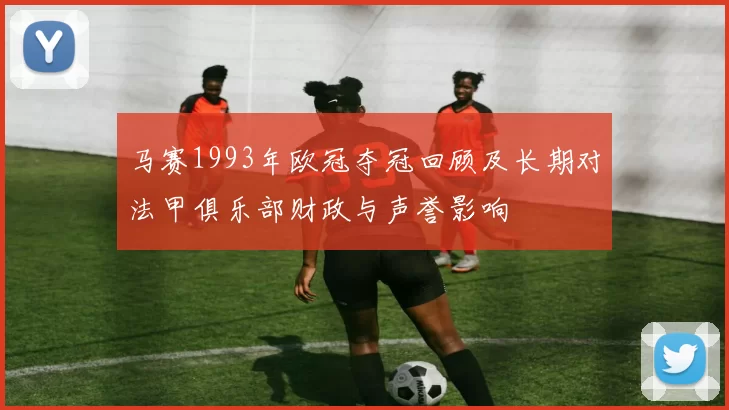 马赛1993年欧冠夺冠回顾及长期对法甲俱乐部财政与声誉影响
