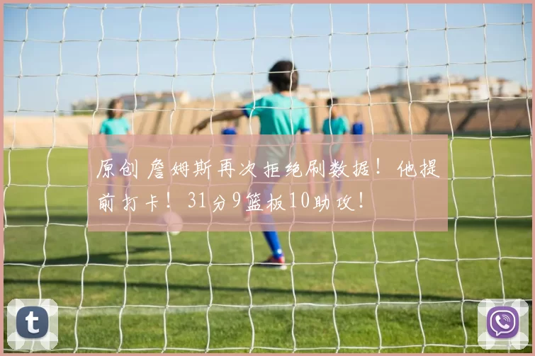 原创 詹姆斯再次拒绝刷数据！他提前打卡！31分9篮板10助攻！