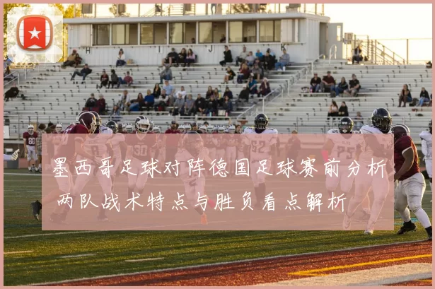 墨西哥足球对阵德国足球赛前分析 两队战术特点与胜负看点解析