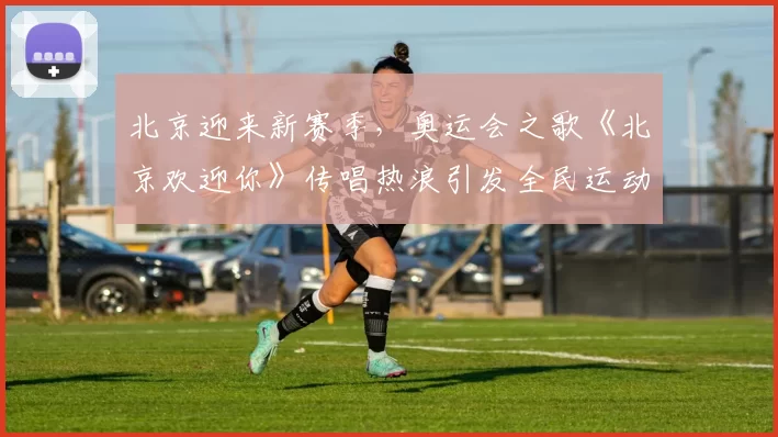 北京迎来新赛季，奥运会之歌《北京欢迎你》传唱热浪引发全民运动热情