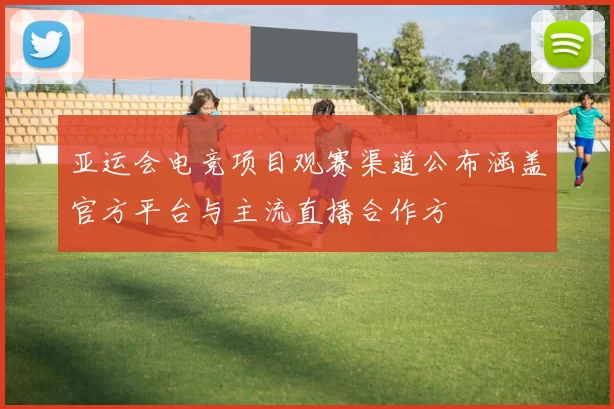 亚运会电竞项目观赛渠道公布涵盖官方平台与主流直播合作方