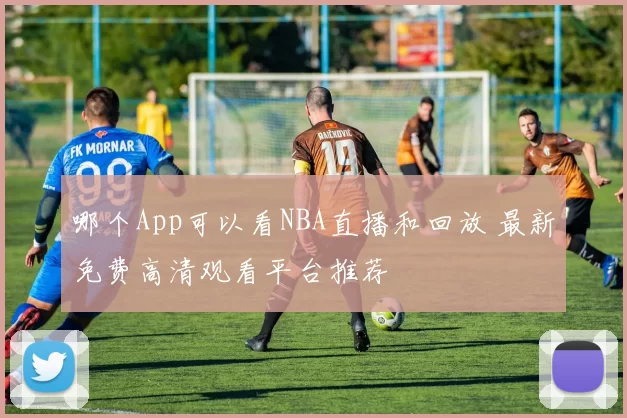 哪个App可以看NBA直播和回放 最新免费高清观看平台推荐