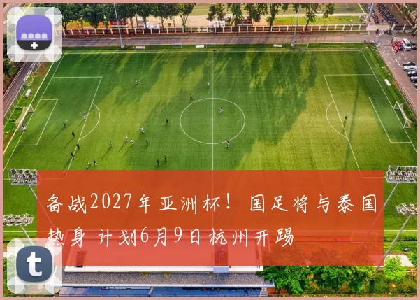 备战2027年亚洲杯！国足将与泰国热身 计划6月9日杭州开踢