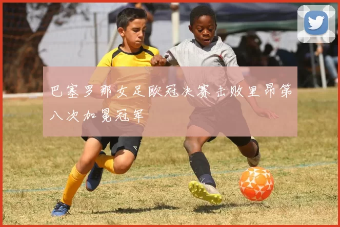 巴塞罗那女足欧冠决赛击败里昂第八次加冕冠军