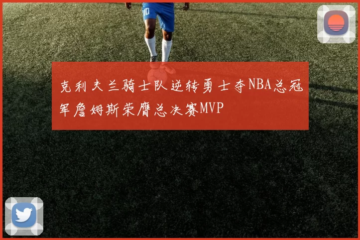 克利夫兰骑士队逆转勇士夺NBA总冠军詹姆斯荣膺总决赛MVP