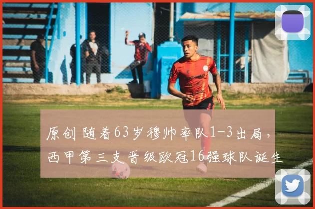 原创 随着63岁穆帅率队1-3出局，西甲第三支晋级欧冠16强球队诞生