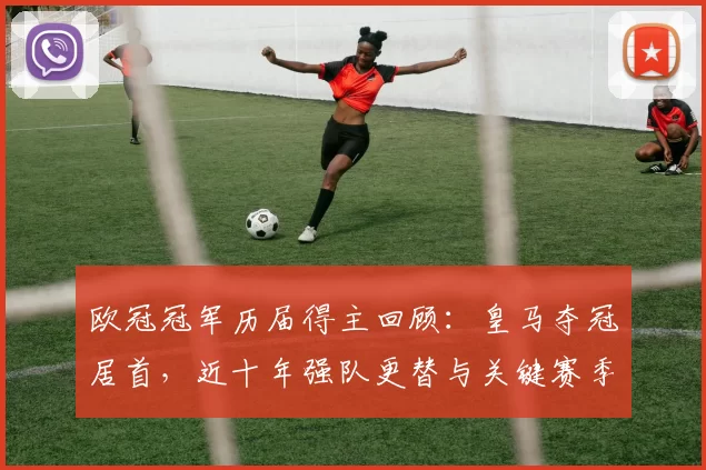 欧冠冠军历届得主回顾：皇马夺冠居首，近十年强队更替与关键赛季