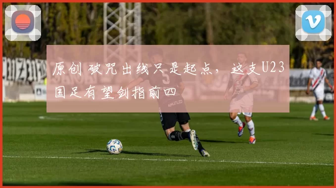 原创 破咒出线只是起点，这支U23国足有望剑指前四