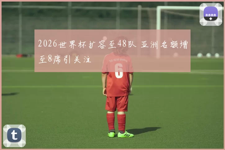 2026世界杯扩容至48队 亚洲名额增至8席引关注
