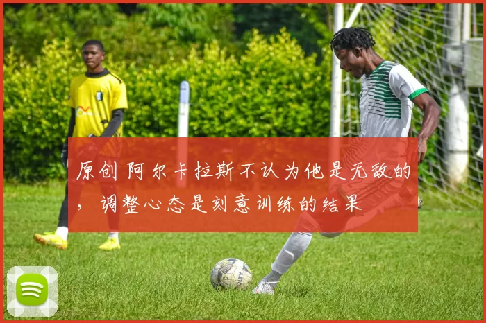 原创 阿尔卡拉斯不认为他是无敌的，调整心态是刻意训练的结果