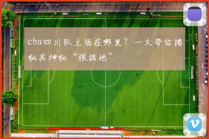 cba四川队主场在哪里？一文带你揭秘其神秘“根据地”