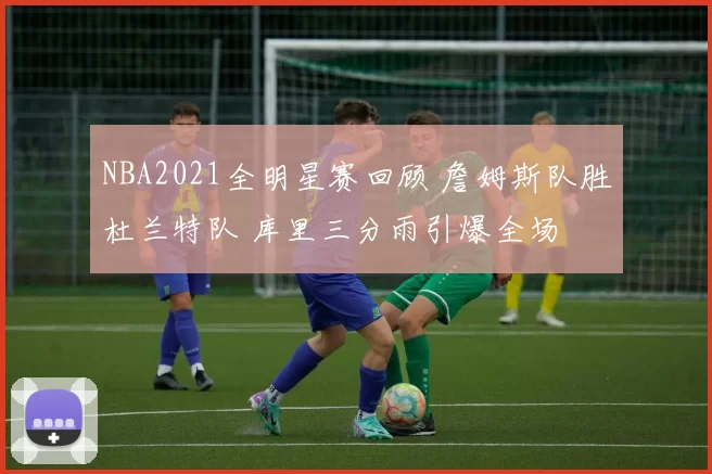 NBA2021全明星赛回顾 詹姆斯队胜杜兰特队 库里三分雨引爆全场