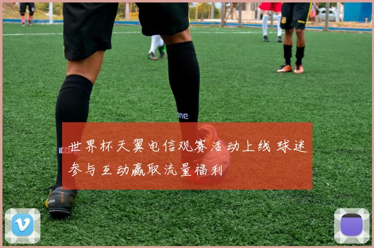 世界杯天翼电信观赛活动上线 球迷参与互动赢取流量福利