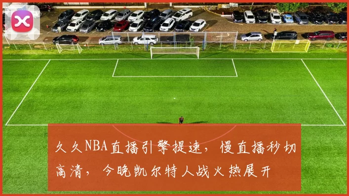 久久NBA直播引擎提速，慢直播秒切高清，今晚凯尔特人战火热展开
