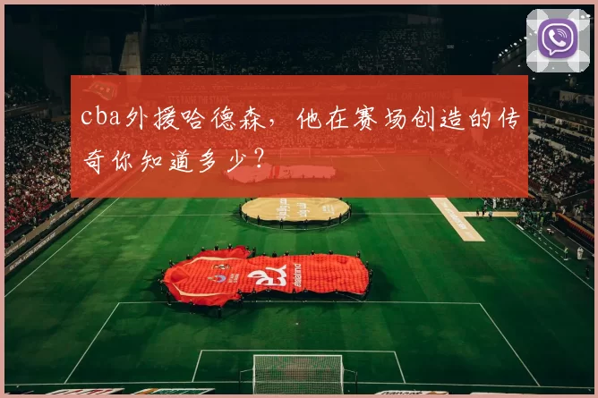 cba外援哈德森,他在赛场创造的传奇你知道多少?