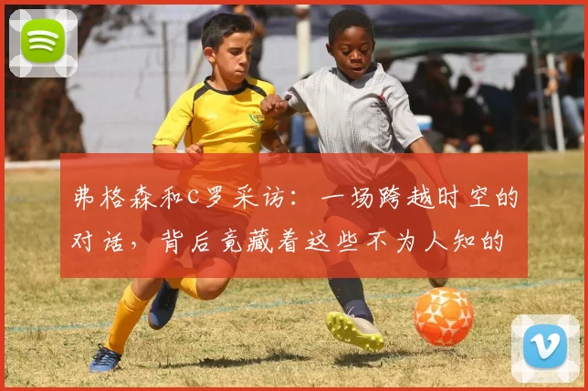 弗格森和c罗采访:一场跨越时空的对话,背后竟藏着这些不为人知的秘密!