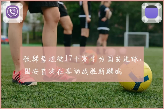 张稀哲连续17个赛季为国安进球，国安首次在客场战胜新鹏城