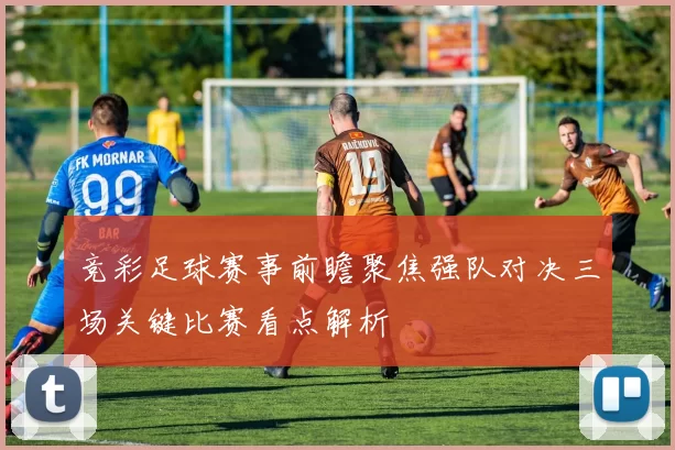 竞彩足球赛事前瞻聚焦强队对决三场关键比赛看点解析