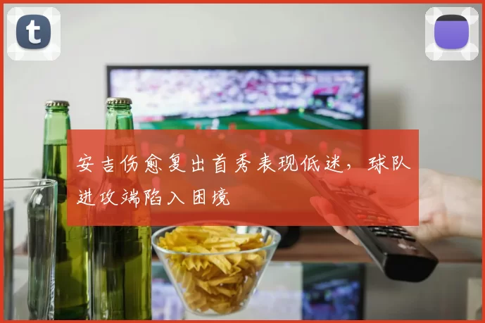 安吉伤愈复出首秀表现低迷，球队进攻端陷入困境