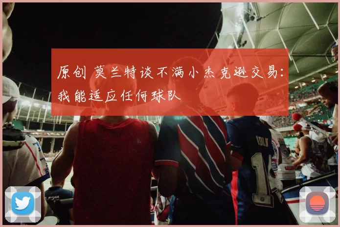 原创 莫兰特谈不满小杰克逊交易：我能适应任何球队